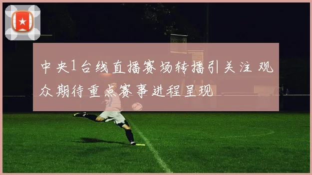 中央1台线直播赛场转播引关注 观众期待重点赛事进程呈现