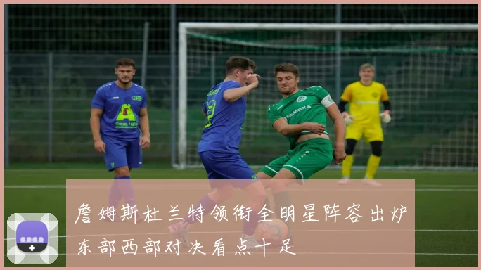 詹姆斯杜兰特领衔全明星阵容出炉东部西部对决看点十足